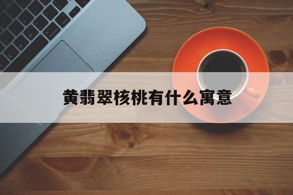 黄翡翠核桃有什么寓意【黄翡翠核桃有什么寓意嘛】