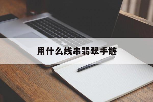 用什么线串翡翠手链【翡翠珠子用什么线串?】