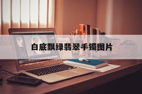 白底飘绿翡翠手镯图片【白底飘绿带紫的翡翠手镯】