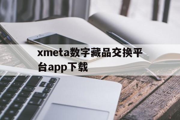 xmeta数字藏品交换平台app下载的简单介绍