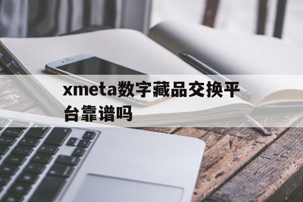 xmeta数字藏品交换平台靠谱吗的简单介绍