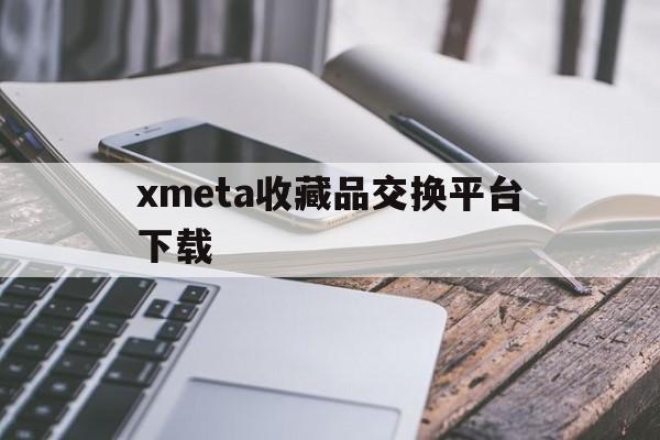 关于xmeta收藏品交换平台下载的信息