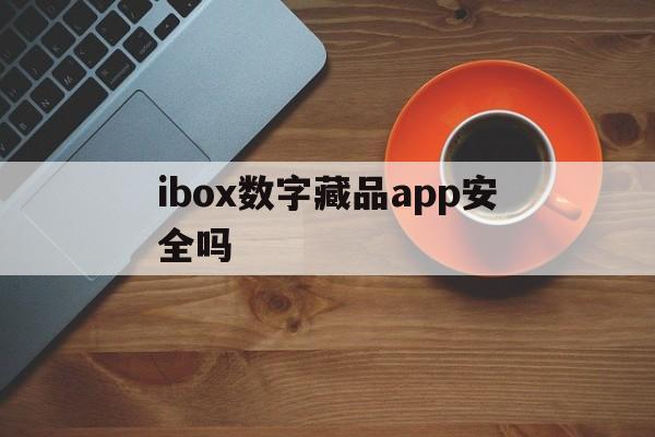 ibox数字藏品app安全吗的简单介绍