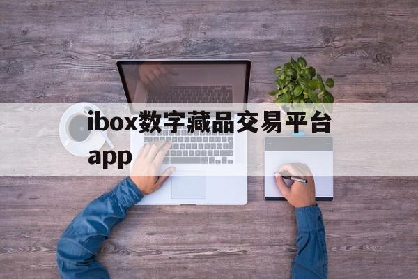 ibox数字藏品交易平台app【ibox数字藏品交易平台app 是合法的aPP平台吗】