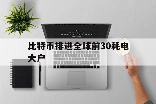 比特币排进全球前30耗电大户的简单介绍