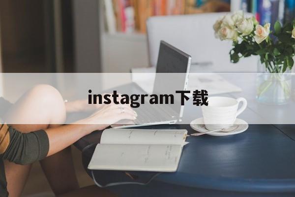 instagram下载【instagram安卓下载官网入口2024】