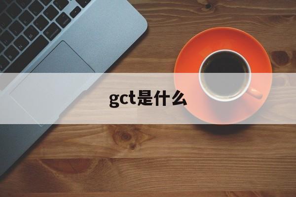 gct是什么【GCT是什么公司】