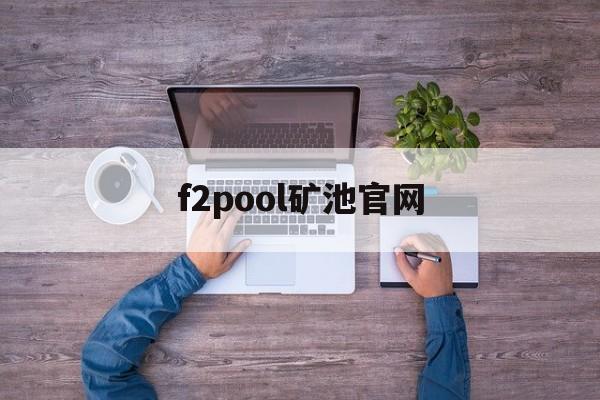 f2pool矿池官网【f2pool矿池怎么样】