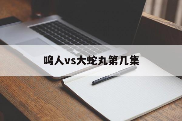 鸣人vs大蛇丸第几集【鸣人vs大蛇丸第几集死的】