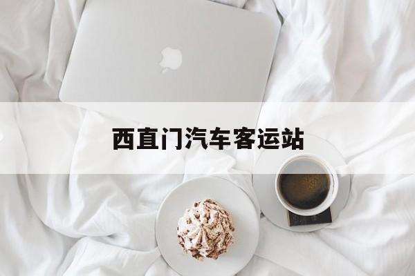 西直门汽车客运站【西直门车站什么时候开】