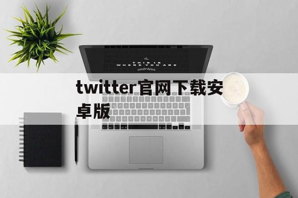 twitter官网下载安卓版【twitter官网下载安卓版加速器免费】