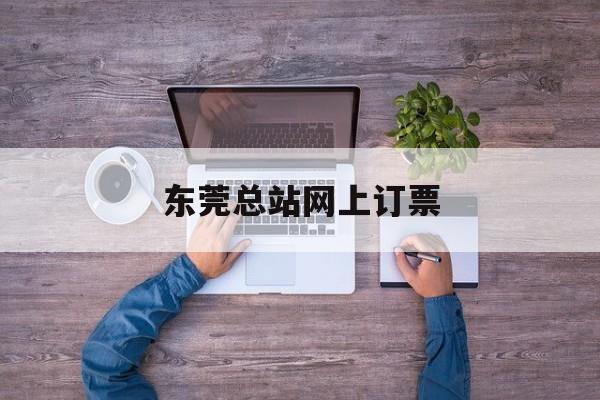 东莞总站网上订票【东莞总站网上购票公众号】