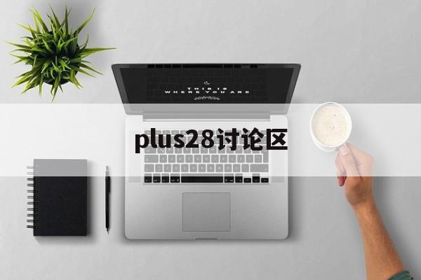 plus28讨论区【plus官方网站最新消息】